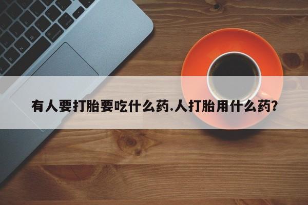 流产药叫什么名字微信怎么购买有人要打胎要吃什么药.人打胎用什么药？