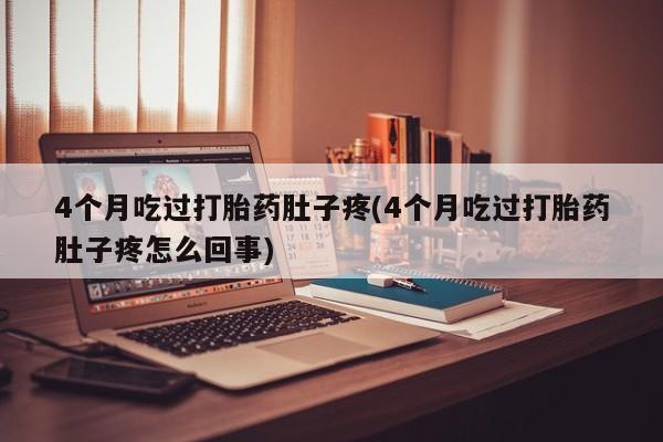 流产药叫什么名字微信怎么购买4个月吃过打胎药肚子疼(4个月吃过打胎药肚子疼怎么回事)