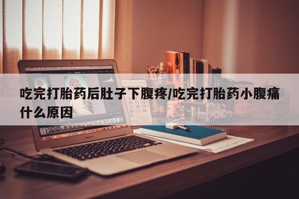 流产药叫什么名字微信怎么购买吃完打胎药后肚子下腹疼/吃完打胎药小腹痛什么原因