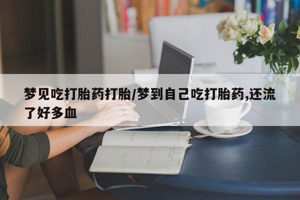 流产药叫什么名字微信怎么购买梦见吃打胎药打胎/梦到自己吃打胎药,还流了好多血