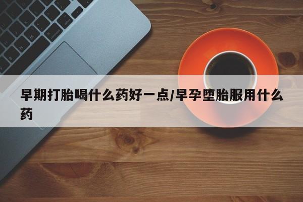 流产药叫什么名字微信怎么购买早期打胎喝什么药好一点/早孕堕胎服用什么药