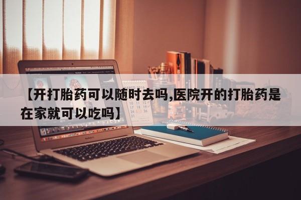 流产药叫什么名字微信怎么购买【开打胎药可以随时去吗,医院开的打胎药是在家就可以吃吗】