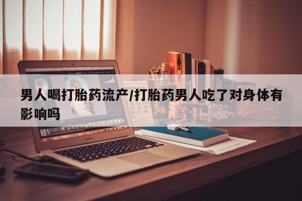 流产药叫什么名字微信怎么购买男人喝打胎药流产/打胎药男人吃了对身体有影响吗