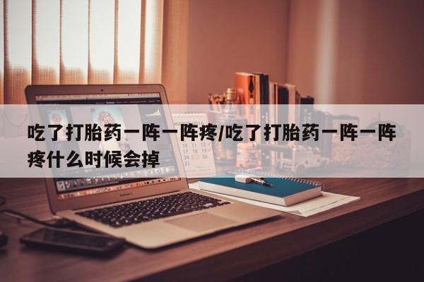 流产药叫什么名字微信怎么购买吃了打胎药一阵一阵疼/吃了打胎药一阵一阵疼什么时候会掉