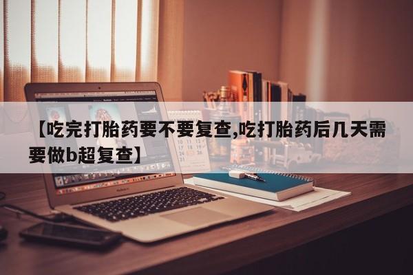 流产药叫什么名字微信怎么购买【吃完打胎药要不要复查,吃打胎药后几天需要做b超复查】
