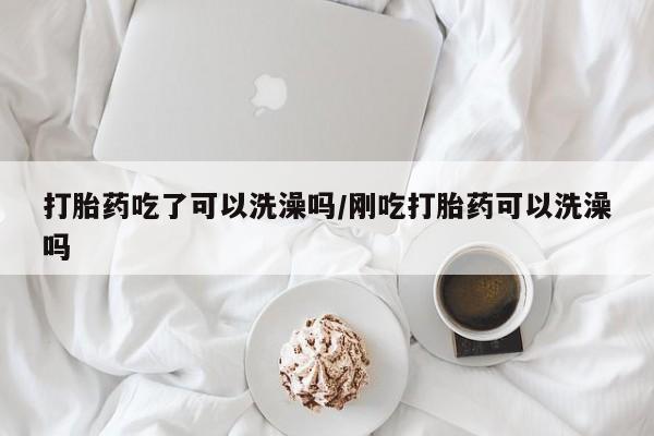 流产药叫什么名字微信怎么购买打胎药吃了可以洗澡吗/刚吃打胎药可以洗澡吗