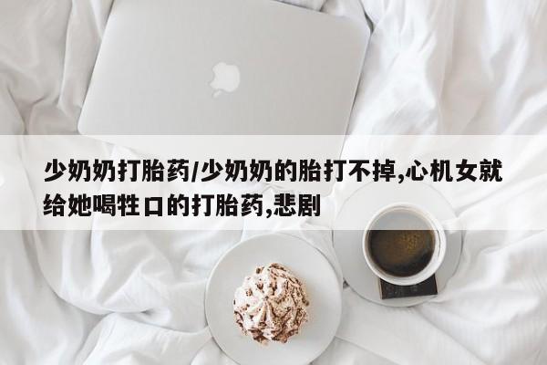 流产药叫什么名字微信怎么购买少奶奶打胎药/少奶奶的胎打不掉,心机女就给她喝牲口的打胎药,悲剧