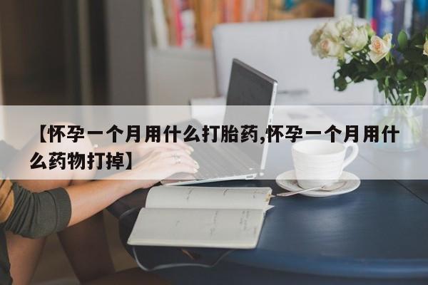 流产药叫什么名字微信怎么购买【怀孕一个月用什么打胎药,怀孕一个月用什么药物打掉】