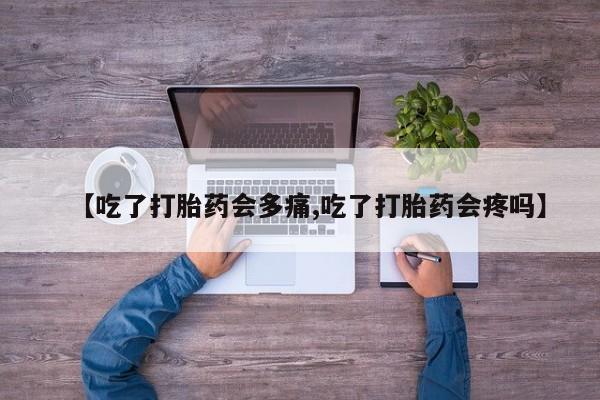 流产药叫什么名字微信怎么购买【吃了打胎药会多痛,吃了打胎药会疼吗】