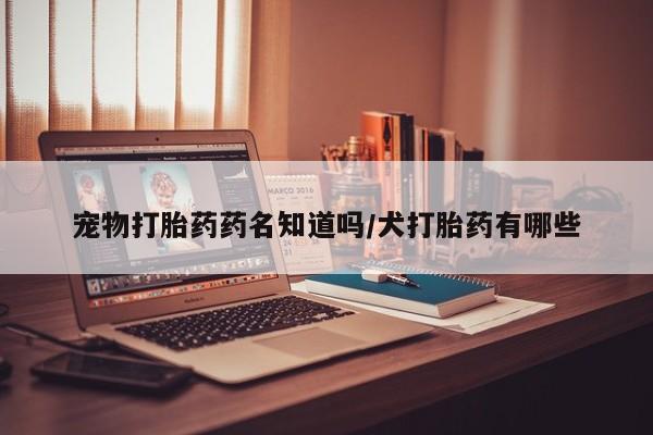 流产药叫什么名字微信怎么购买宠物打胎药药名知道吗/犬打胎药有哪些