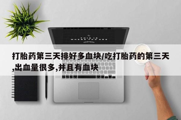 流产药叫什么名字微信怎么购买打胎药第三天排好多血块/吃打胎药的第三天,出血量很多,并且有血块