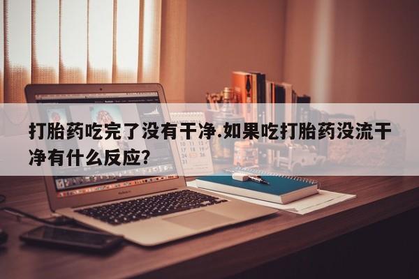 流产药叫什么名字微信怎么购买打胎药吃完了没有干净.如果吃打胎药没流干净有什么反应？