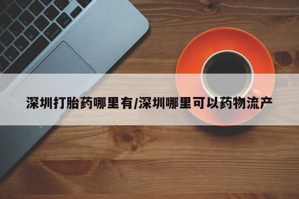 流产药叫什么名字微信怎么购买深圳打胎药哪里有/深圳哪里可以药物流产