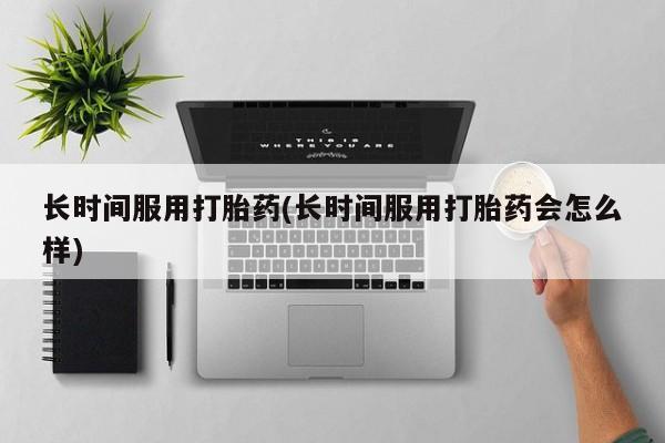 流产药叫什么名字微信怎么购买长时间服用打胎药(长时间服用打胎药会怎么样)