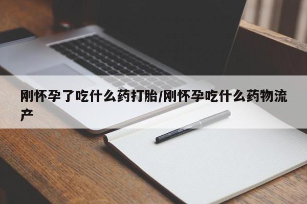 流产药叫什么名字微信怎么购买刚怀孕了吃什么药打胎/刚怀孕吃什么药物流产