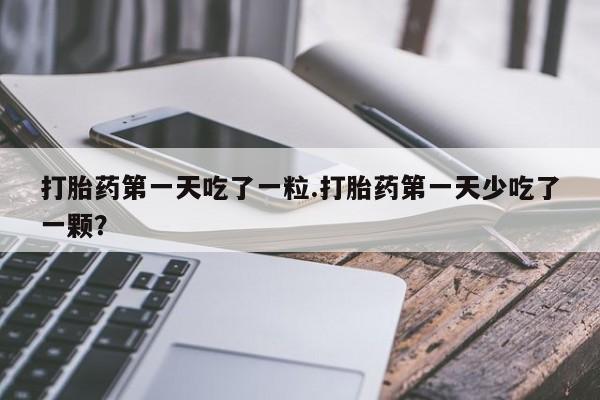流产药叫什么名字微信怎么购买打胎药第一天吃了一粒.打胎药第一天少吃了一颗？