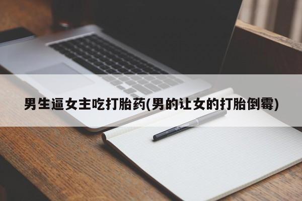 流产药叫什么名字微信怎么购买男生逼女主吃打胎药(男的让女的打胎倒霉)