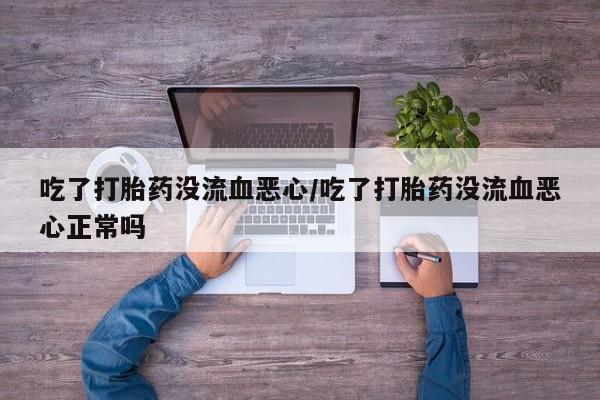 流产药叫什么名字微信怎么购买吃了打胎药没流血恶心/吃了打胎药没流血恶心正常吗