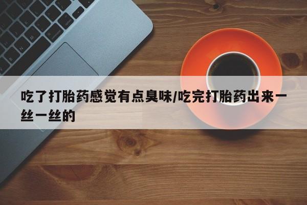 流产药叫什么名字微信怎么购买吃了打胎药感觉有点臭味/吃完打胎药出来一丝一丝的