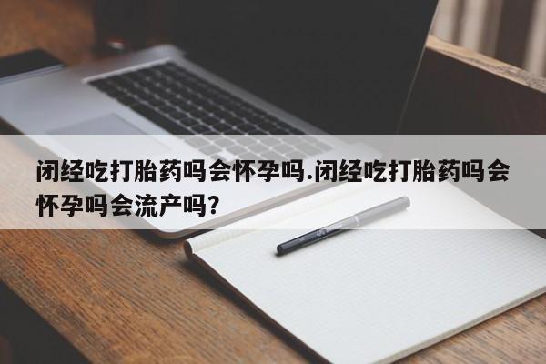 流产药叫什么名字微信怎么购买闭经吃打胎药吗会怀孕吗.闭经吃打胎药吗会怀孕吗会流产吗？