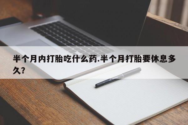 流产药叫什么名字微信怎么购买半个月内打胎吃什么药.半个月打胎要休息多久？