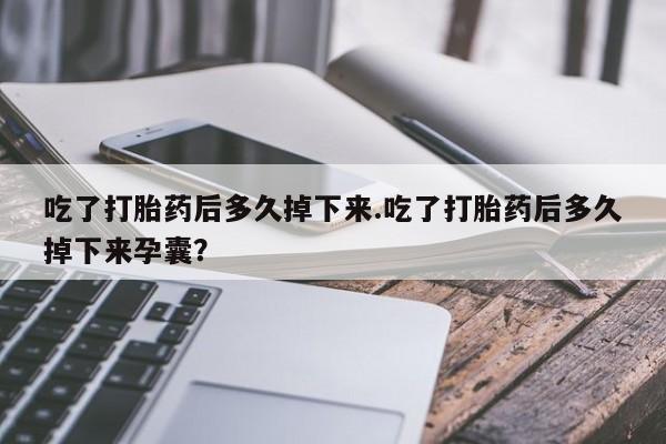 流产药叫什么名字微信怎么购买吃了打胎药后多久掉下来.吃了打胎药后多久掉下来孕囊？