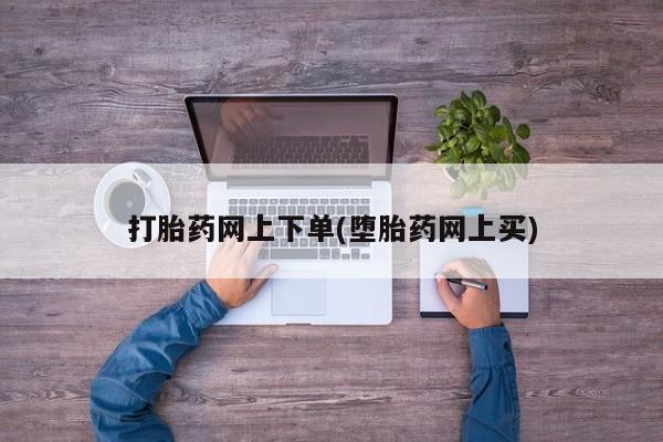 流产药叫什么名字微信怎么购买打胎药网上下单(堕胎药网上买)