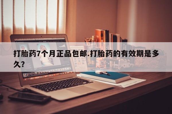 流产药叫什么名字微信怎么购买打胎药7个月正品包邮.打胎药的有效期是多久？
