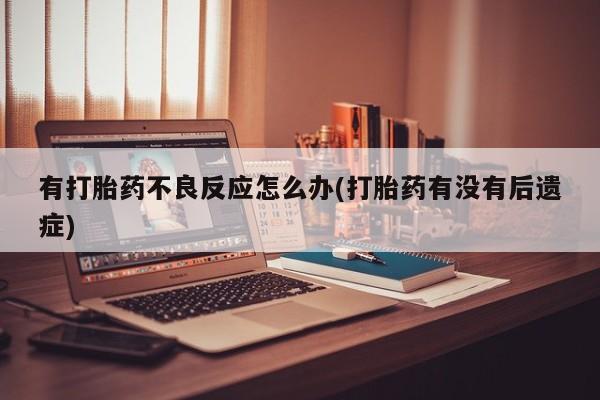 流产药叫什么名字微信怎么购买有打胎药不良反应怎么办(打胎药有没有后遗症)