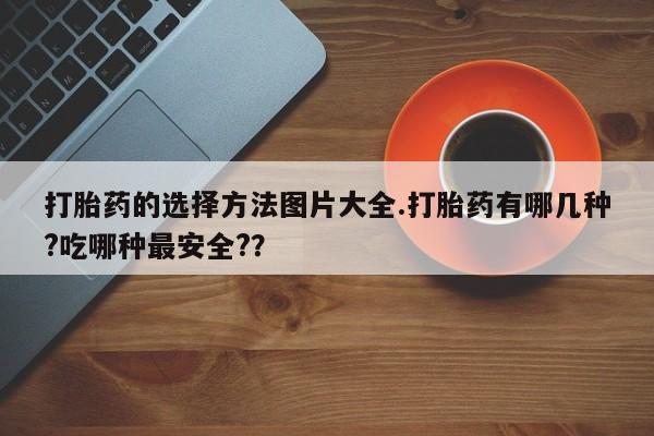 流产药叫什么名字微信怎么购买打胎药的选择方法图片大全.打胎药有哪几种?吃哪种最安全?？