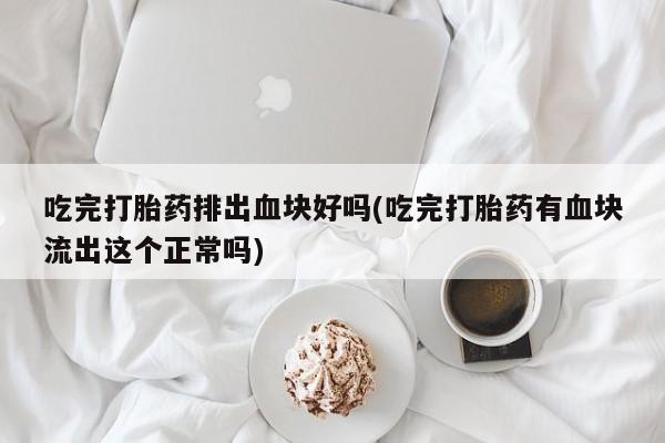 流产药叫什么名字微信怎么购买吃完打胎药排出血块好吗(吃完打胎药有血块流出这个正常吗)