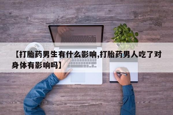流产药叫什么名字微信怎么购买【打胎药男生有什么影响,打胎药男人吃了对身体有影响吗】