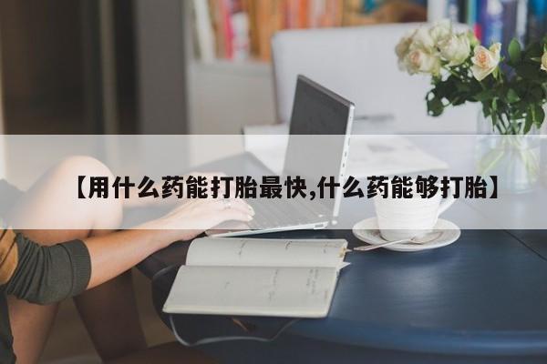 流产药叫什么名字微信怎么购买【用什么药能打胎最快,什么药能够打胎】