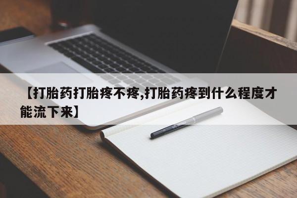 流产药叫什么名字微信怎么购买【打胎药打胎疼不疼,打胎药疼到什么程度才能流下来】