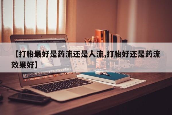流产药叫什么名字微信怎么购买【打胎最好是药流还是人流,打胎好还是药流效果好】