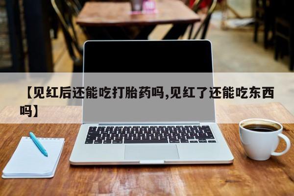 流产药叫什么名字微信怎么购买【见红后还能吃打胎药吗,见红了还能吃东西吗】