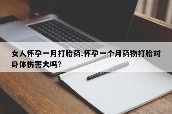 流产药叫什么名字微信怎么购买女人怀孕一月打胎药.怀孕一个月药物打胎对身体伤害大吗？