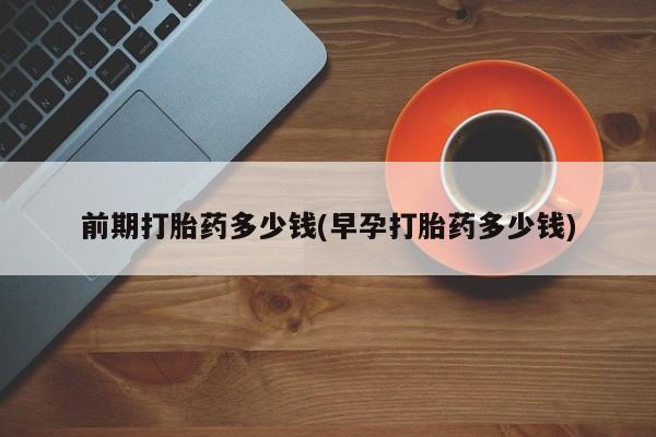 流产药叫什么名字微信怎么购买前期打胎药多少钱(早孕打胎药多少钱)