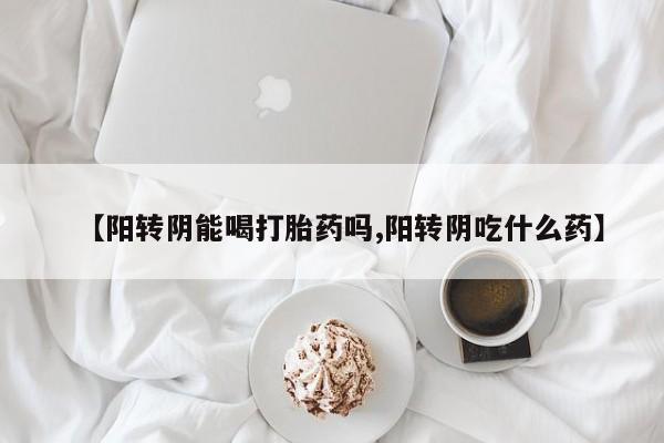 流产药叫什么名字微信怎么购买【阳转阴能喝打胎药吗,阳转阴吃什么药】