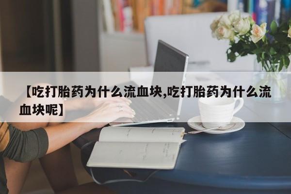 流产药叫什么名字微信怎么购买【吃打胎药为什么流血块,吃打胎药为什么流血块呢】