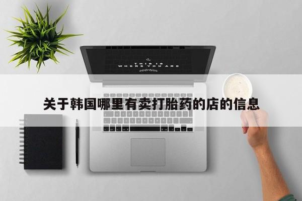流产药叫什么名字微信怎么购买关于韩国哪里有卖打胎药的店的信息
