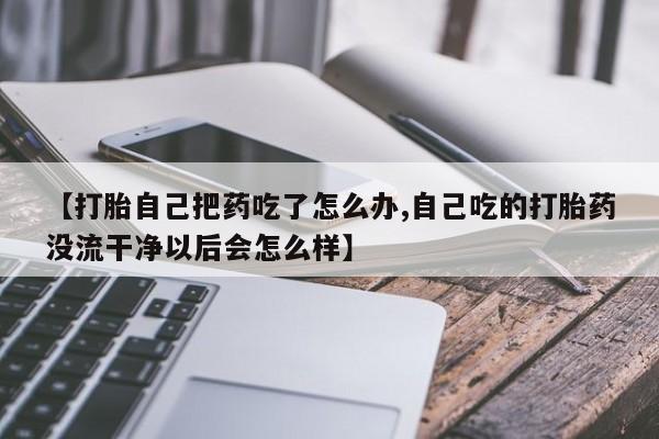 流产药叫什么名字微信怎么购买【打胎自己把药吃了怎么办,自己吃的打胎药没流干净以后会怎么样】
