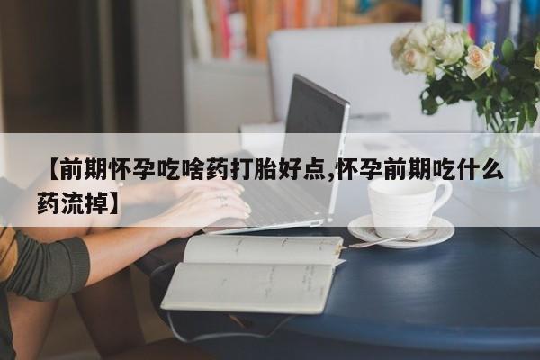 流产药叫什么名字微信怎么购买【前期怀孕吃啥药打胎好点,怀孕前期吃什么药流掉】