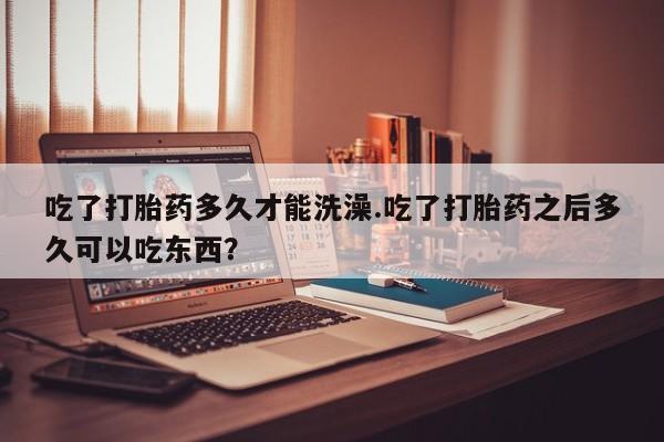 流产药叫什么名字微信怎么购买吃了打胎药多久才能洗澡.吃了打胎药之后多久可以吃东西？