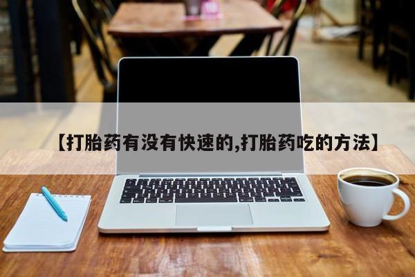 流产药叫什么名字微信怎么购买【打胎药有没有快速的,打胎药吃的方法】