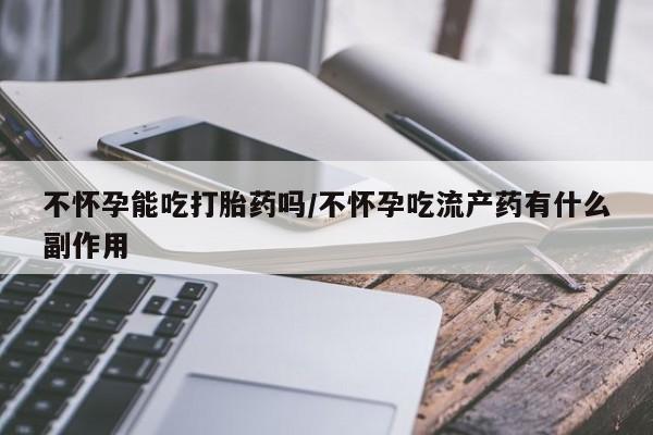 流产药叫什么名字微信怎么购买不怀孕能吃打胎药吗/不怀孕吃流产药有什么副作用