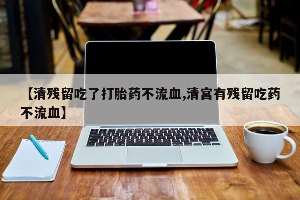 流产药叫什么名字微信怎么购买【清残留吃了打胎药不流血,清宫有残留吃药不流血】