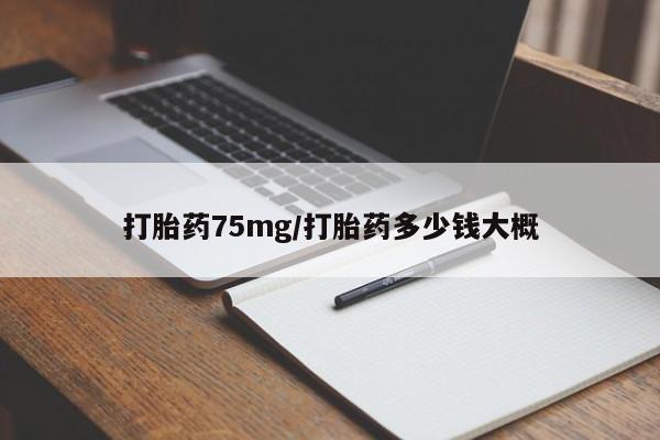 流产药叫什么名字微信怎么购买打胎药75mg/打胎药多少钱大概