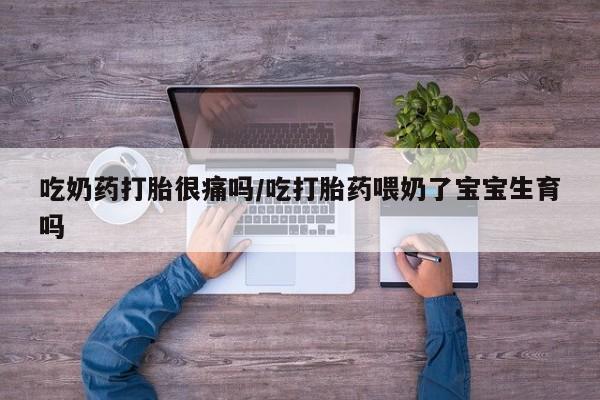 流产药叫什么名字微信怎么购买吃奶药打胎很痛吗/吃打胎药喂奶了宝宝生育吗