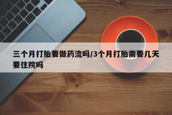 流产药叫什么名字微信怎么购买三个月打胎要做药流吗/3个月打胎需要几天要住院吗